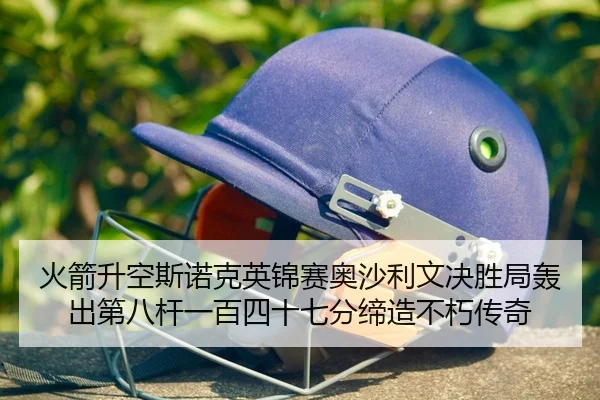 火箭升空斯诺克英锦赛奥沙利文决胜局轰出第八杆一百四十七分缔造不朽传奇