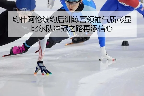 约什阿伦续约后训练营领袖气质彰显 比尔队冲冠之路再添信心